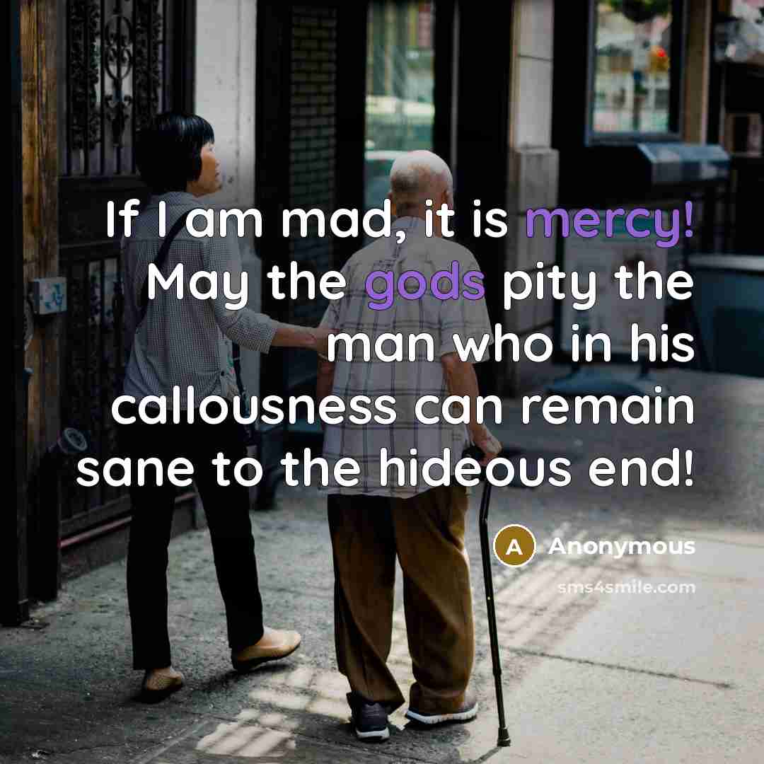 “If I am mad, it is mercy! May the gods pity the man who in his callousness can remain sane to the hideous end!” quote by Anonymous
