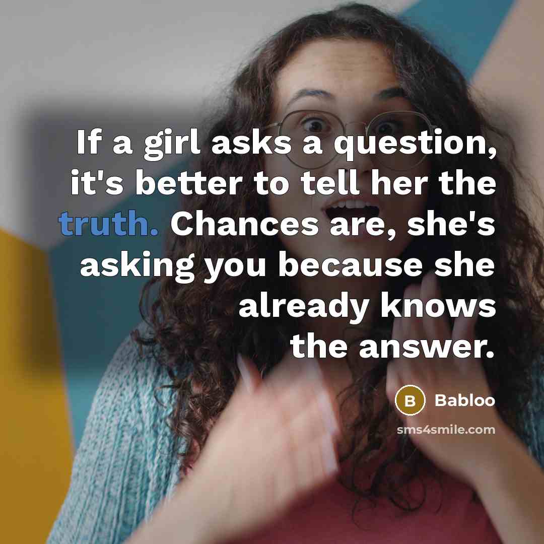 “If a girl asks a question, it's better to tell her the truth. Chances are, she's asking you because she already knows the answer.” quote by Babloo