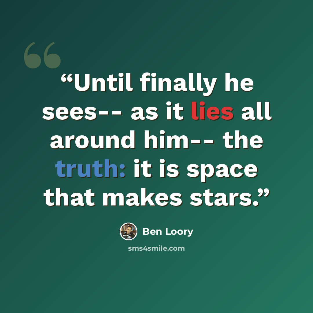 “Until finally he sees-- as it lies all around him-- the truth: it is space that makes stars.” quote by Ben Loory