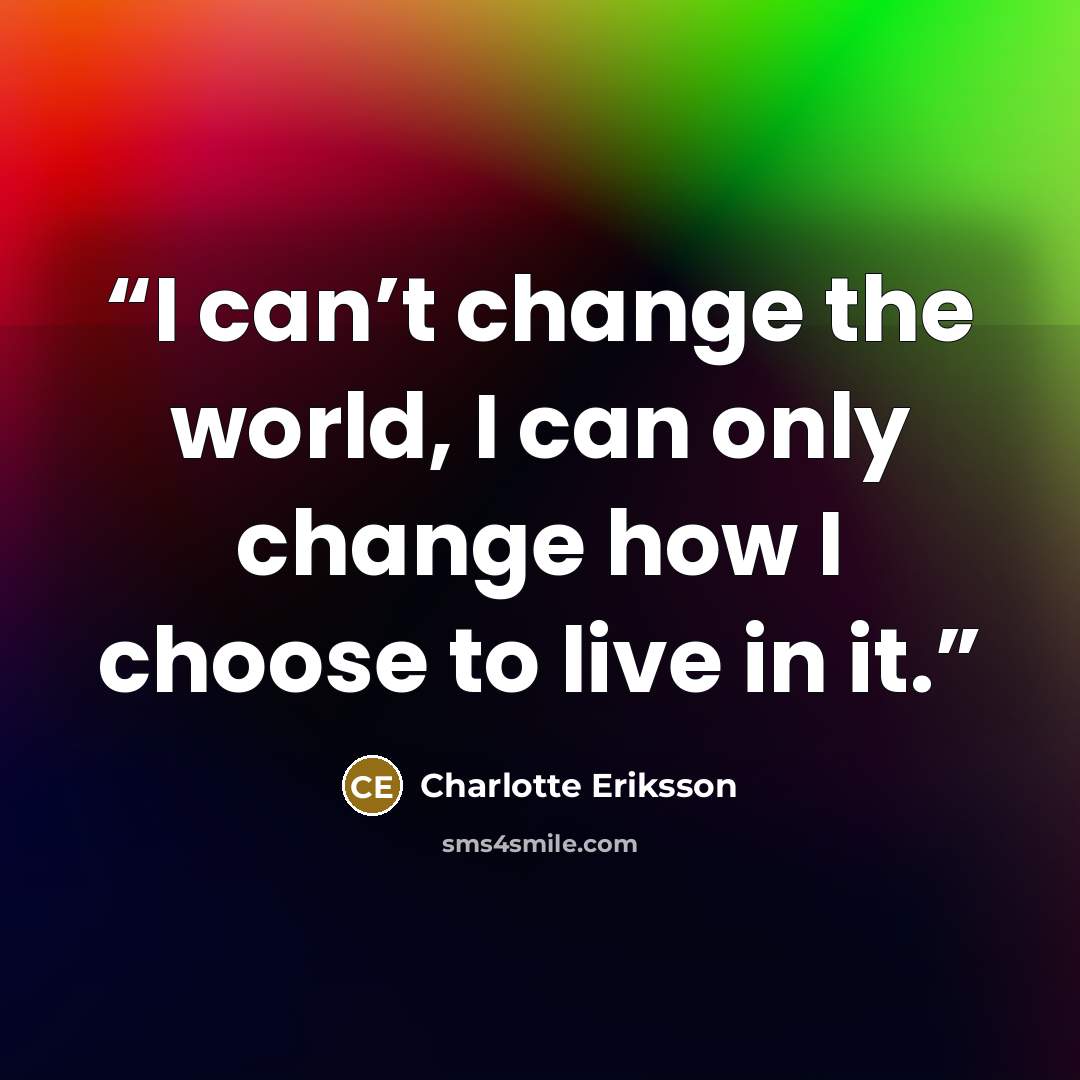 “I can’t change the world, I can only change how I choose to live in it.” quote by Charlotte Eriksson