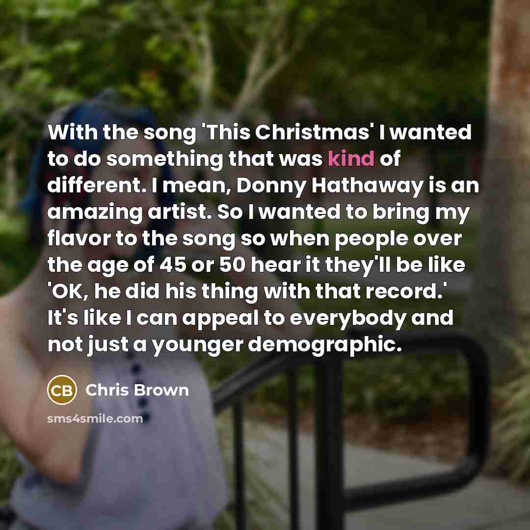 “With the song 'This Christmas' I wanted to do something that was kind of different. I mean, Donny Hathaway is an amazing artist. So I wanted to bring my flavor to the song so when people over the age of 45 or 50 hear it they'll be like 'OK, he did his thing with that record.' It's like I can…” quote by Chris Brown