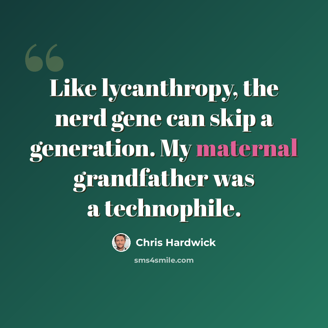 “Like lycanthropy, the nerd gene can skip a generation. My maternal grandfather was a technophile.” quote by Chris Hardwick