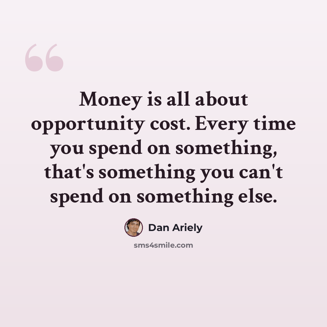 “Money is all about opportunity cost. Every time you spend on something, that's something you can't spend on something else.” quote by Dan Ariely