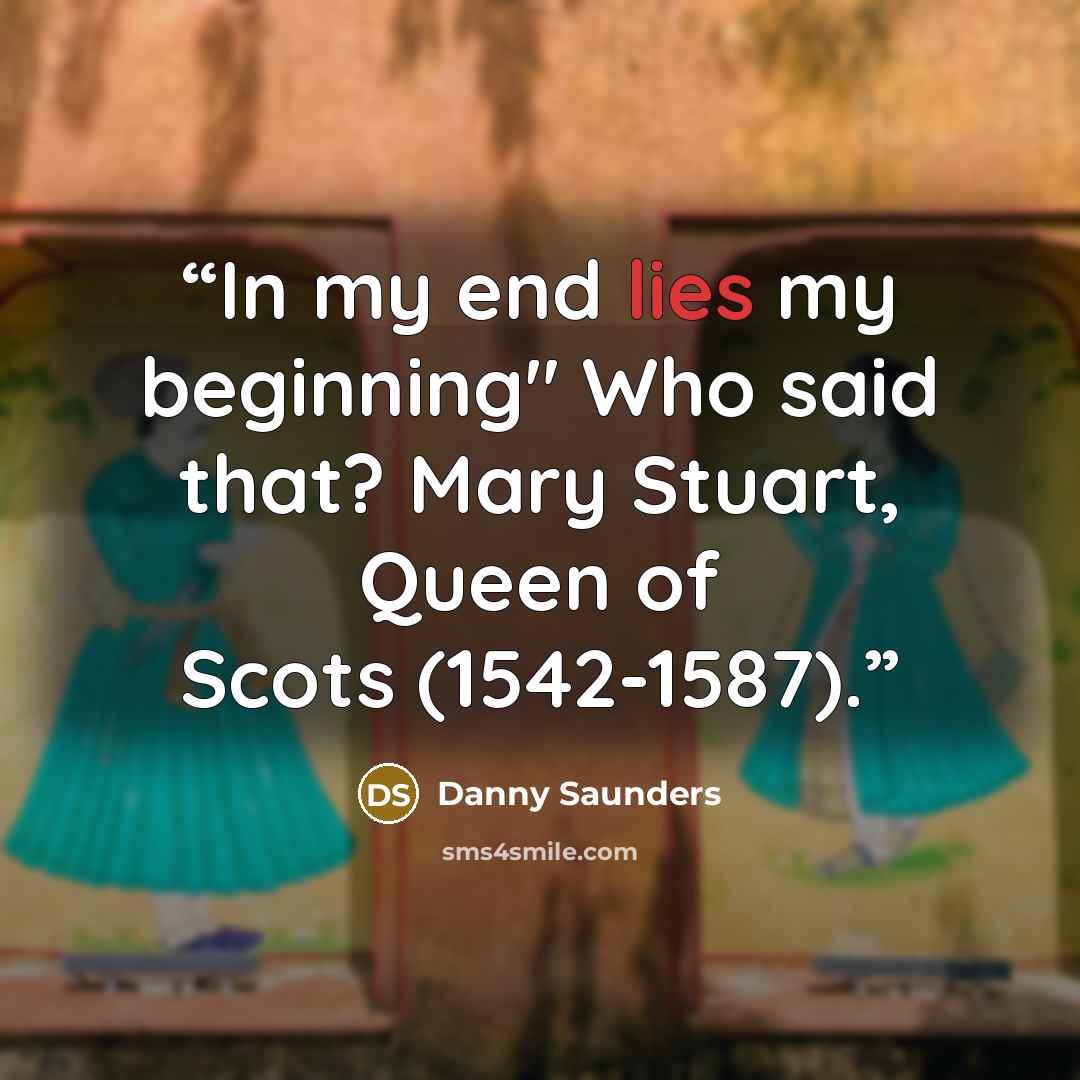 “In my end lies my beginning" Who said that? Mary Stuart, Queen of Scots (1542-1587).” quote by Danny Saunders