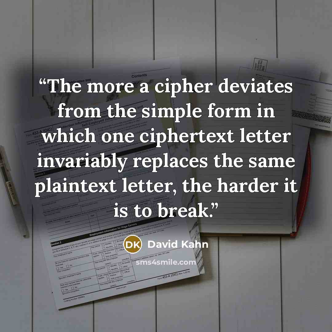 “The more a cipher deviates from the simple form in which one ciphertext letter invariably replaces the same plaintext letter, the harder it is to break.” quote by David Kahn