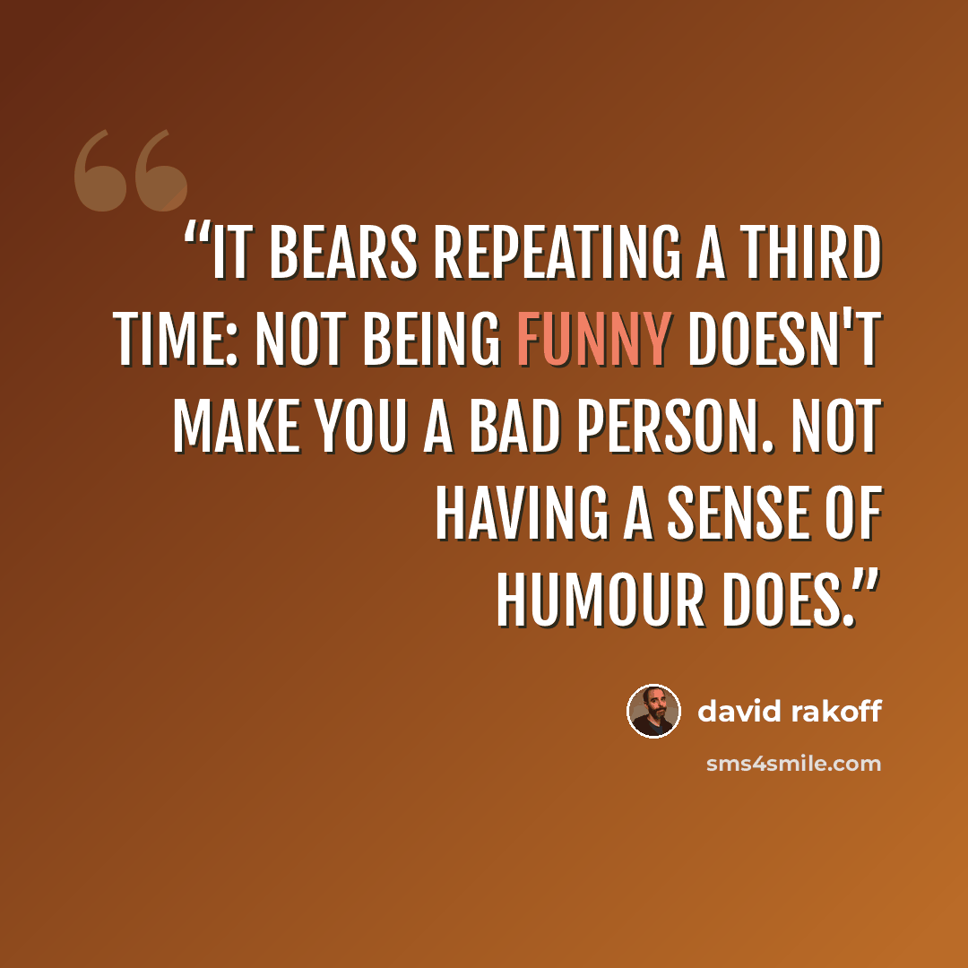 “It bears repeating a third time: Not being funny doesn't make you a bad person. Not having a sense of humour does.” quote by David Rakoff