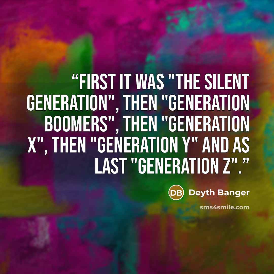 “First it was "The Silent Generation", then "Generation Boomers", then "Generation X", then "Generation Y" and as last "Generation Z".” quote by Deyth Banger