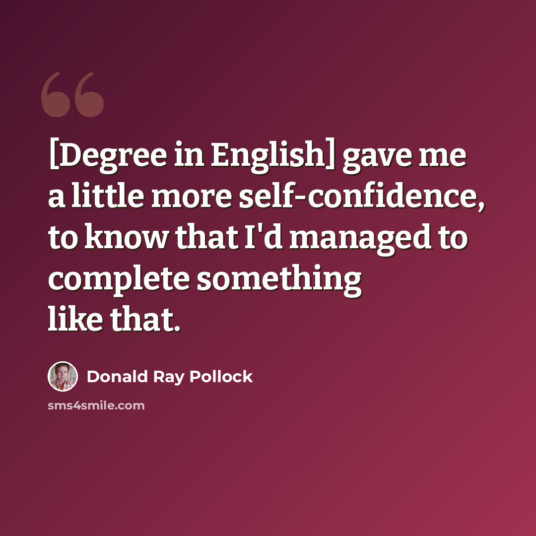 “[Degree in English] gave me a little more self-confidence, to know that I'd managed to complete something like that.” quote by Donald Ray Pollock