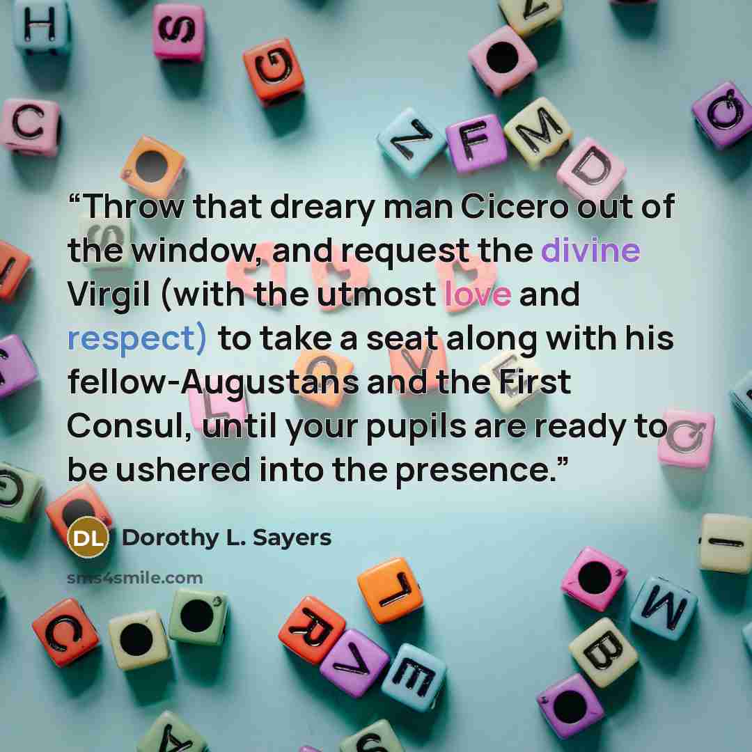 “Throw that dreary man Cicero out of the window, and request the divine Virgil (with the utmost love and respect) to take a seat along with his fellow-Augustans and the First Consul, until your pupils are ready to be ushered into the presence.” quote by Dorothy L. Sayers