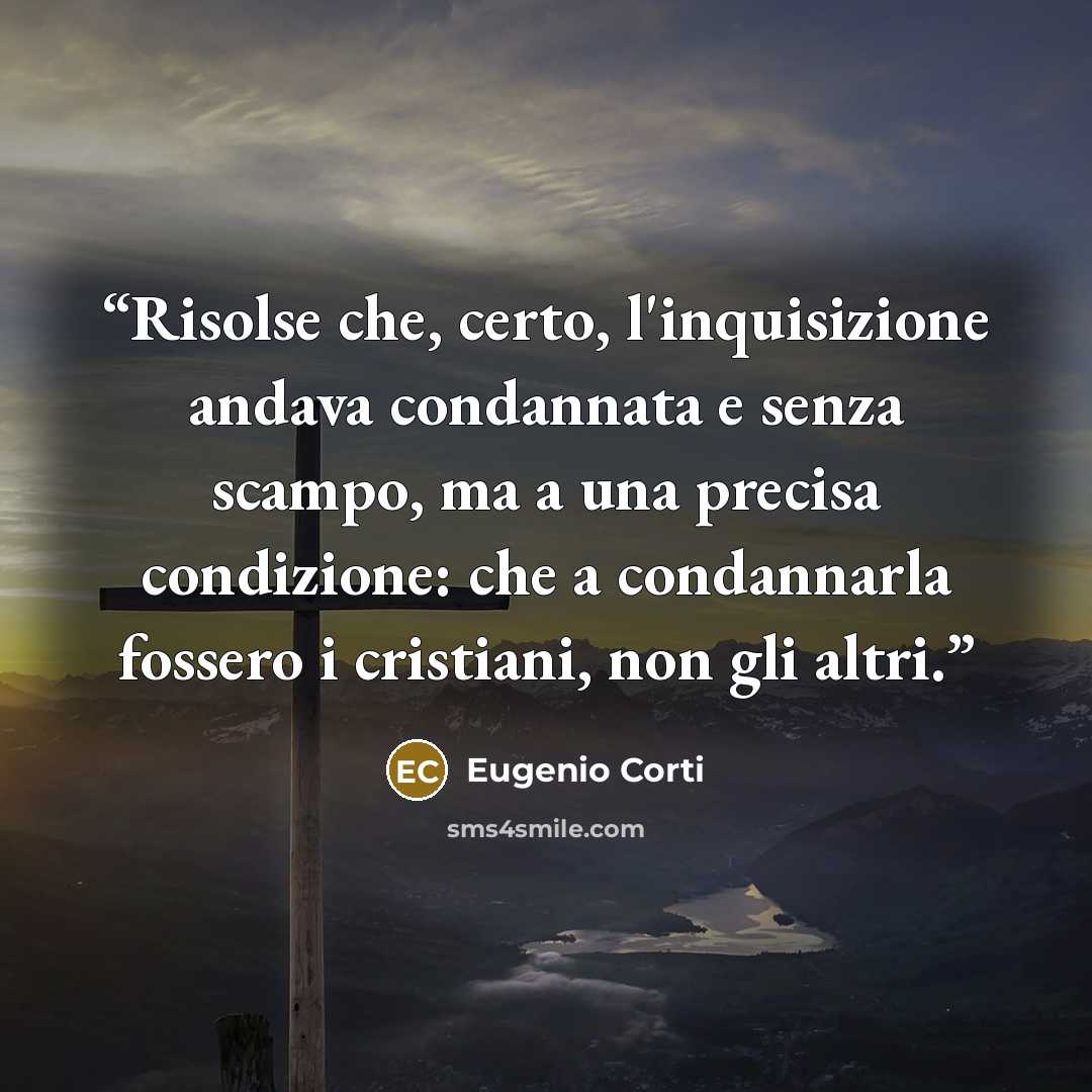 “Risolse che, certo, l'inquisizione andava condannata e senza scampo, ma a una precisa condizione: che a condannarla fossero i cristiani, non gli altri.” quote by Eugenio Corti