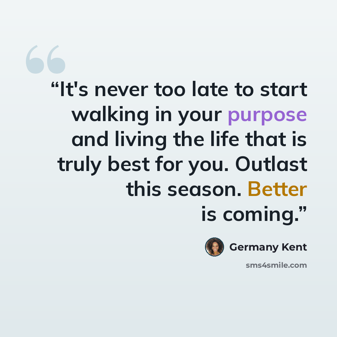“It's never too late to start walking in your purpose and living the life that is truly best for you. Outlast this season. Better is coming.” quote by Germany Kent