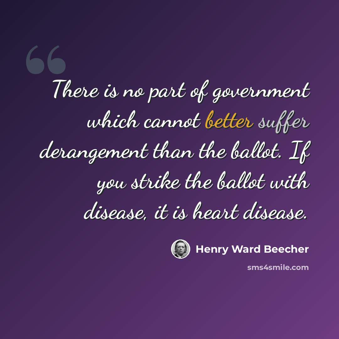 “There is no part of government which cannot better suffer derangement than the ballot. If you strike the ballot with disease, it is heart disease.” quote by Henry Ward Beecher