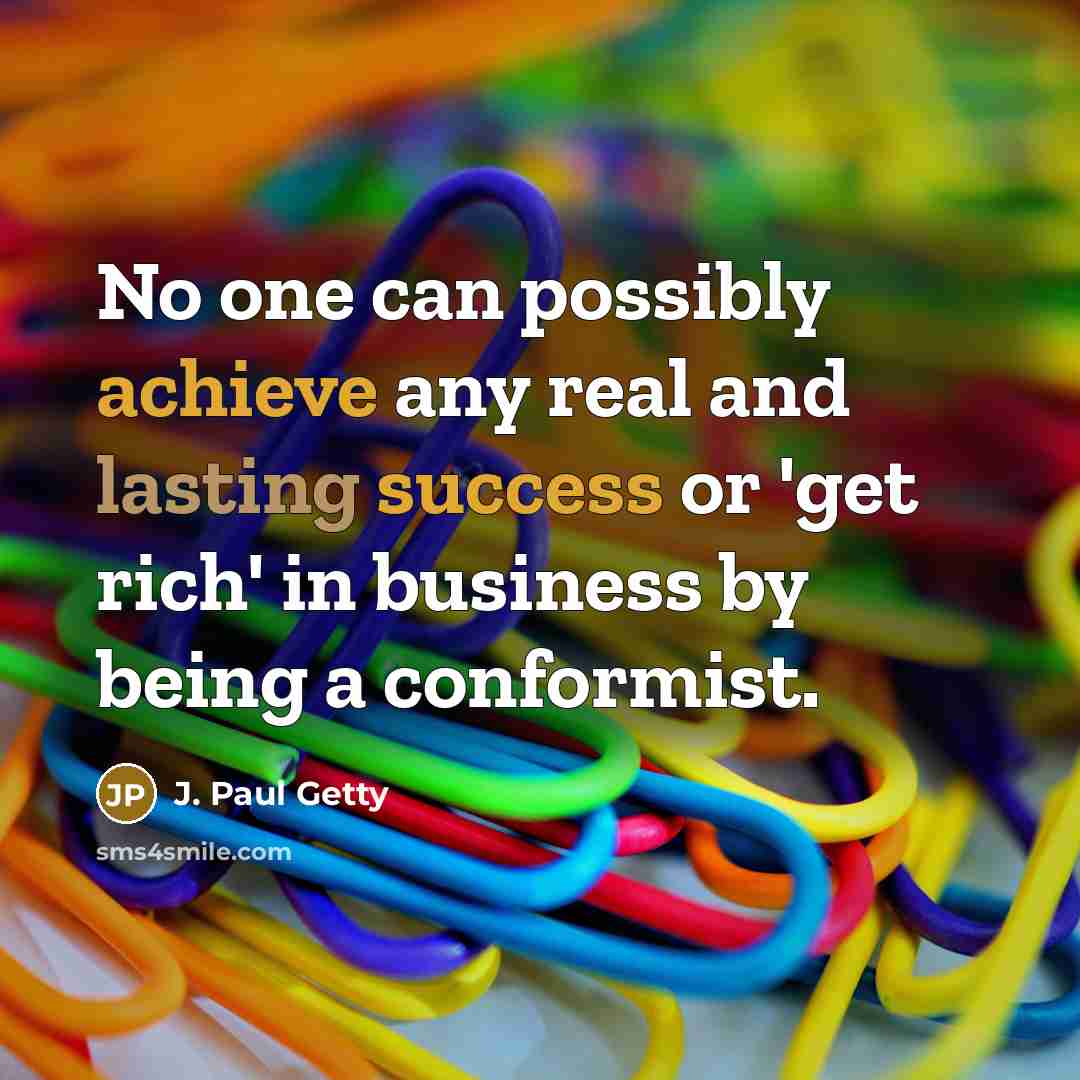“No one can possibly achieve any real and lasting success or 'get rich' in business by being a conformist.” quote by J. Paul Getty