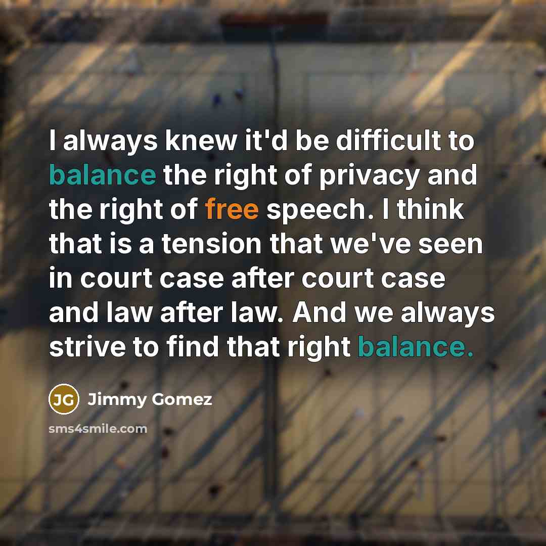 “I always knew it'd be difficult to balance the right of privacy and the right of free speech. I think that is a tension that we've seen in court case after court case and law after law. And we always strive to find that right balance.” quote by Jimmy Gomez