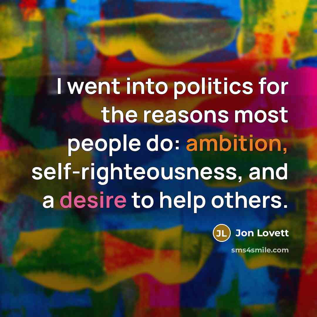“I went into politics for the reasons most people do: ambition, self-righteousness, and a desire to help others.” quote by Jon Lovett