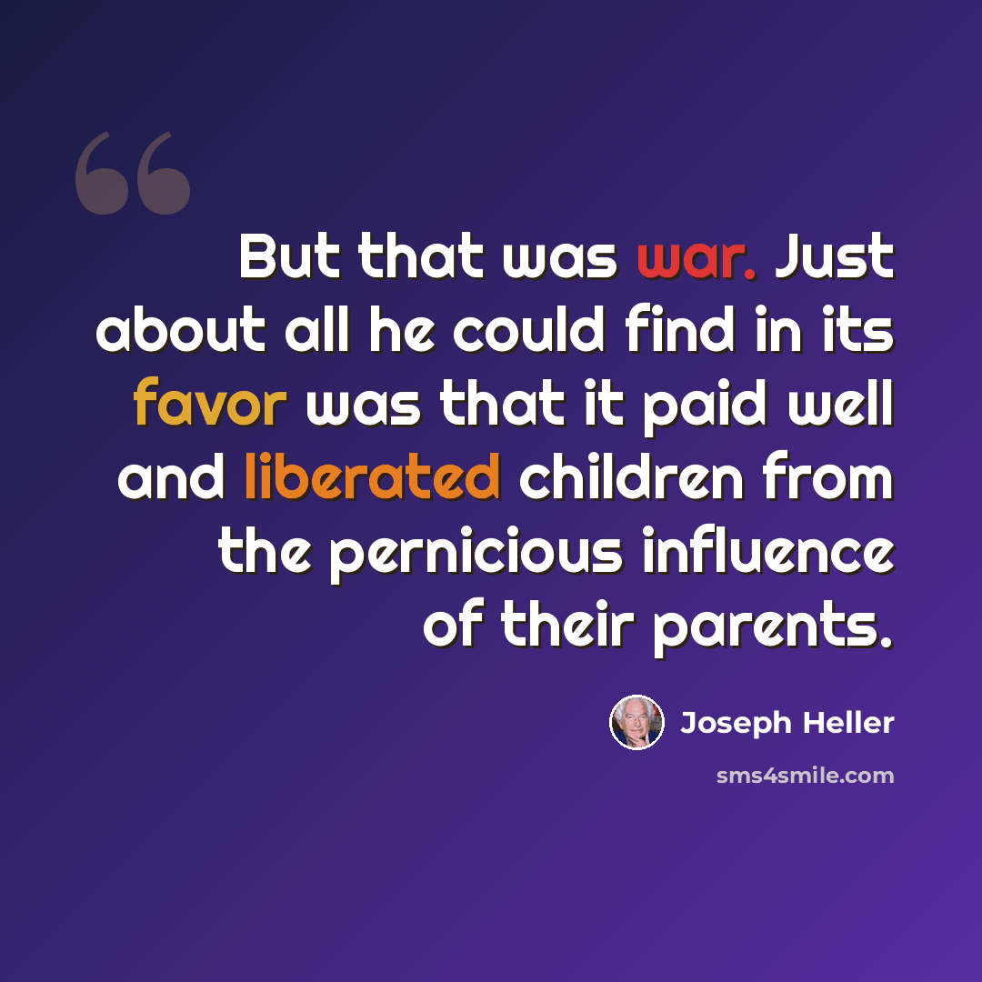 “But that was war. Just about all he could find in its favor was that it paid well and liberated children from the pernicious influence of their parents.” quote by Joseph Heller