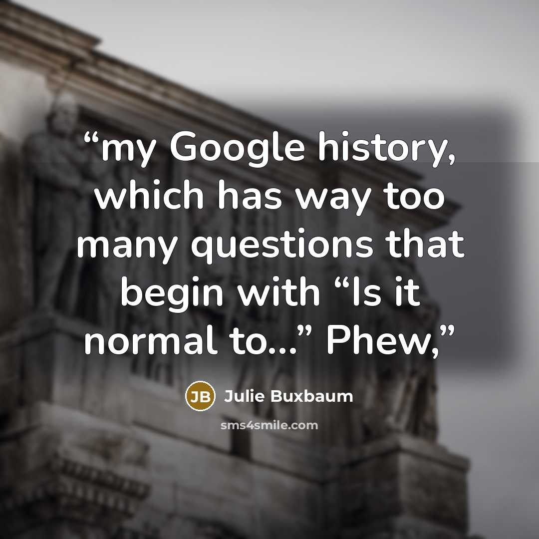 “my Google history, which has way too many questions that begin with “Is it normal to…” Phew,” quote by Julie Buxbaum