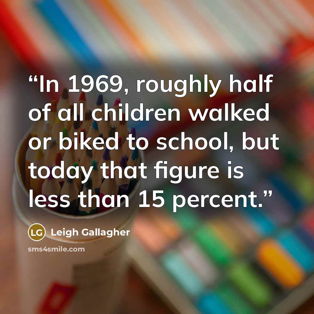 “In 1969, roughly half of all children walked or biked to school, but today that figure is less than 15 percent.” quote by Leigh Gallagher
