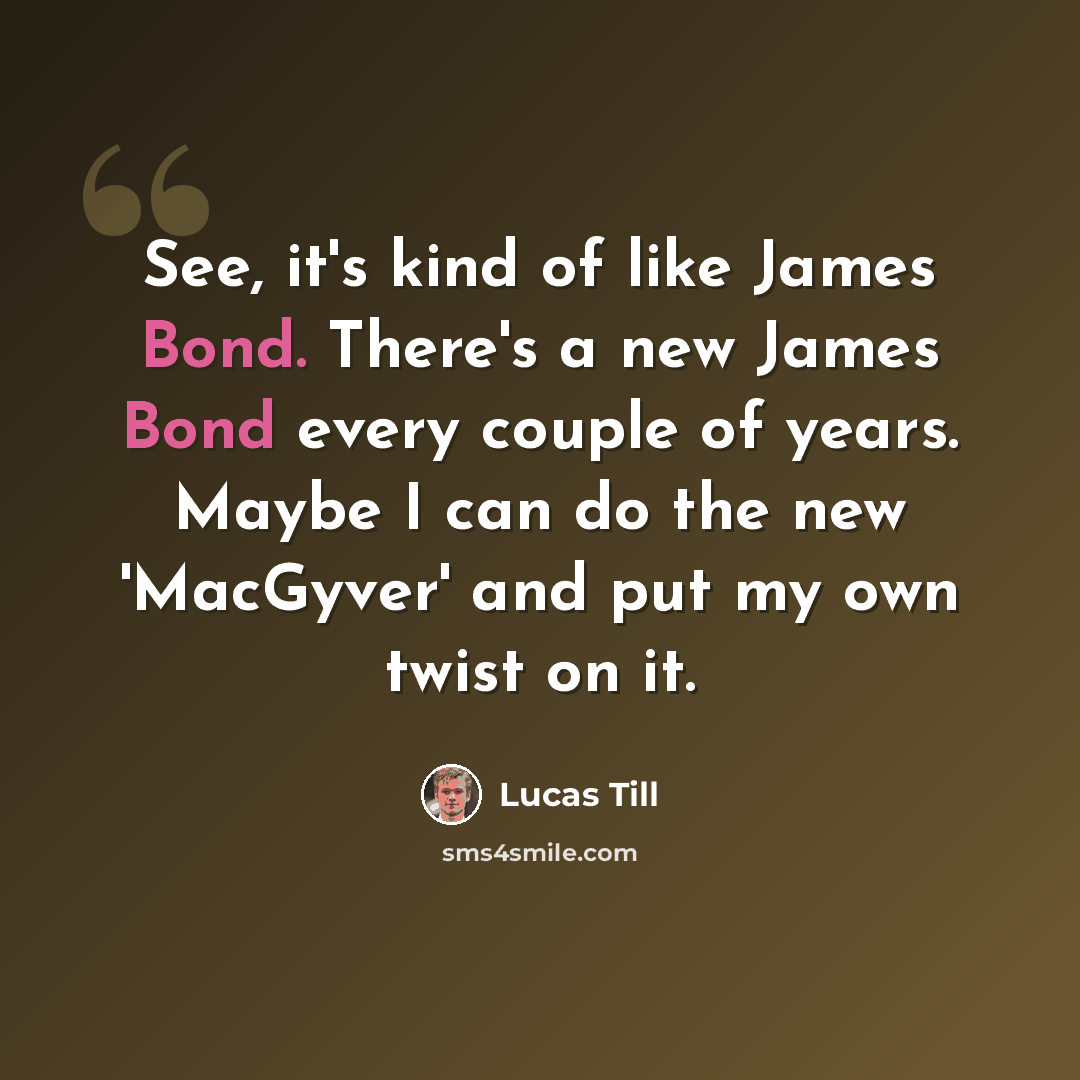 “See, it's kind of like James Bond. There's a new James Bond every couple of years. Maybe I can do the new 'MacGyver' and put my own twist on it.” quote by Lucas Till