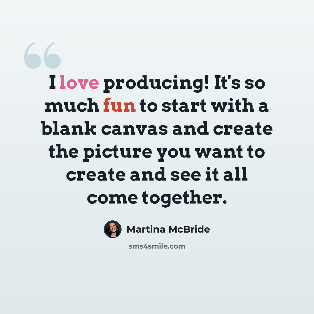 “I love producing! It's so much fun to start with a blank canvas and create the picture you want to create and see it all come together.” quote by Martina McBride
