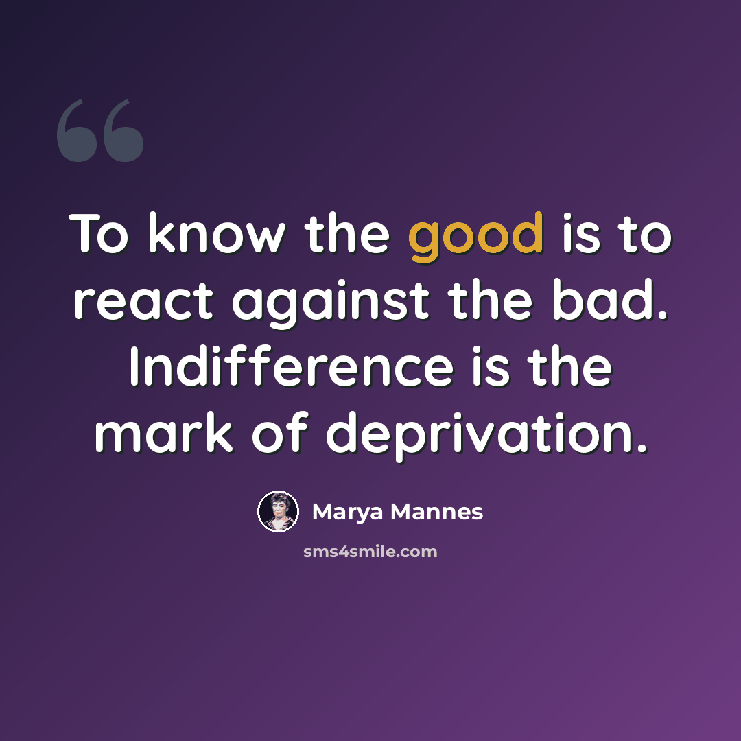 “To know the good is to react against the bad. Indifference is the mark of deprivation.” quote by Marya Mannes