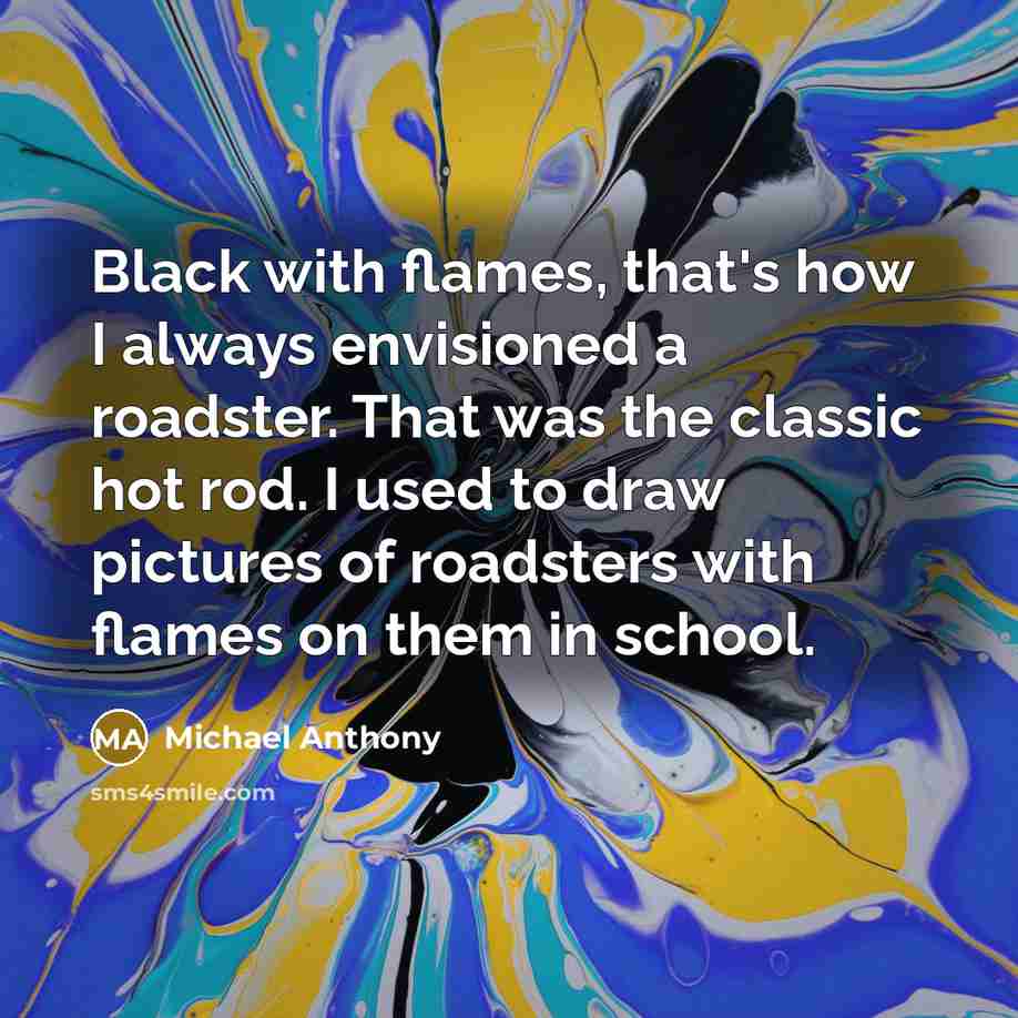 “Black with flames, that's how I always envisioned a roadster. That was the classic hot rod. I used to draw pictures of roadsters with flames on them in school.” quote by Michael Anthony