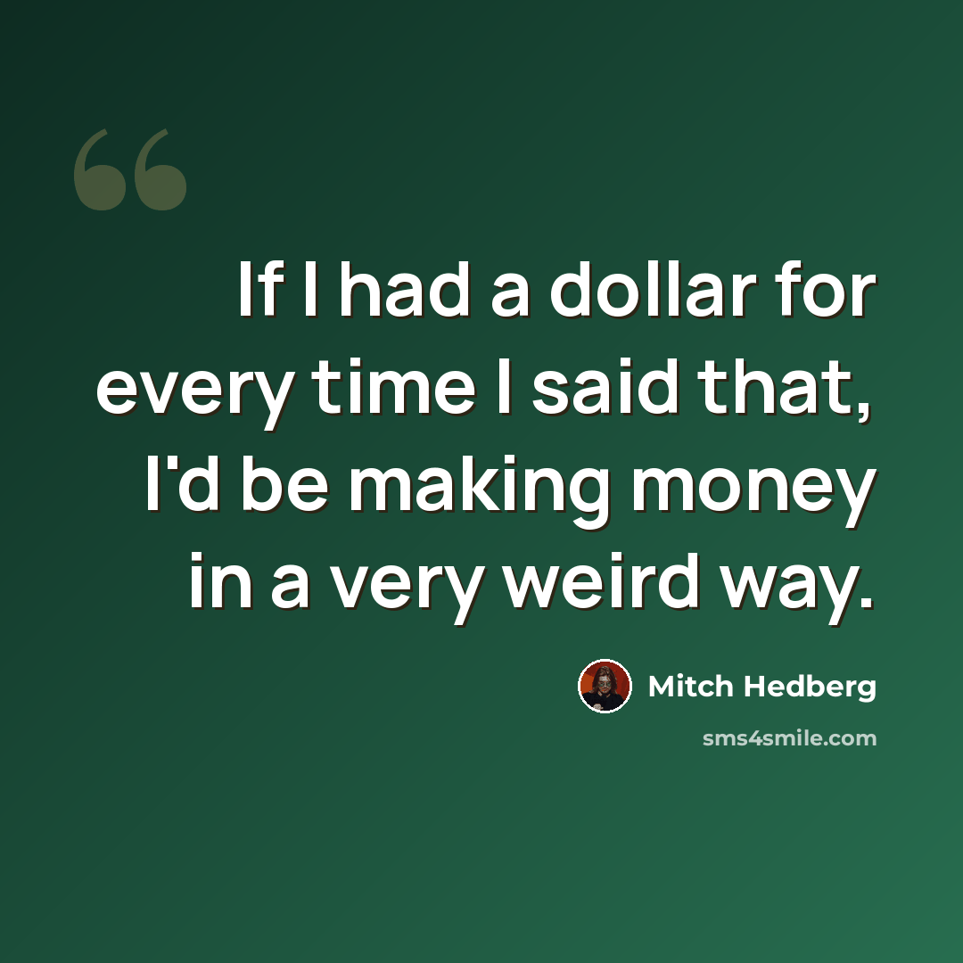 “If I had a dollar for every time I said that, I'd be making money in a very weird way.” quote by Mitch Hedberg