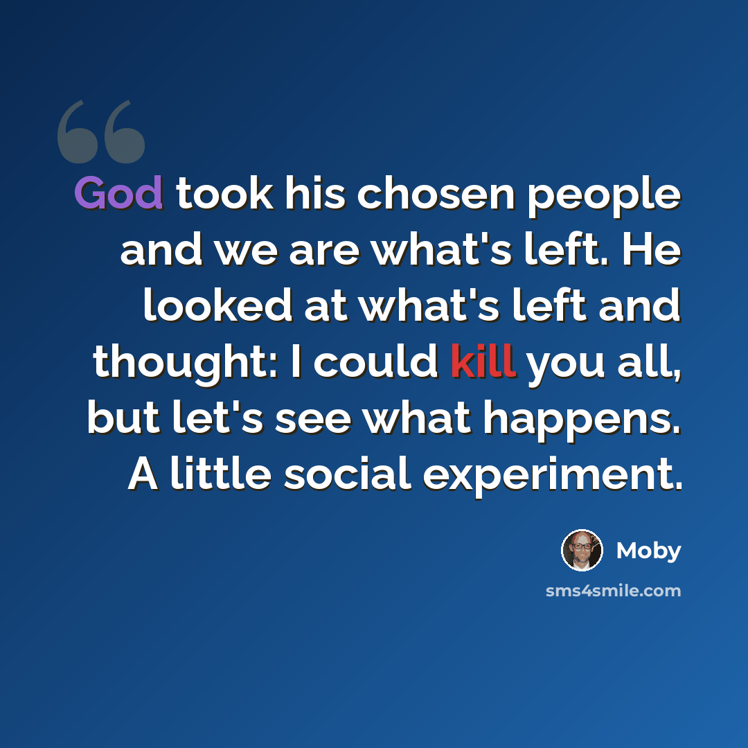 “God took his chosen people and we are what's left. He looked at what's left and thought: I could kill you all, but let's see what happens. A little social experiment.” quote by Moby