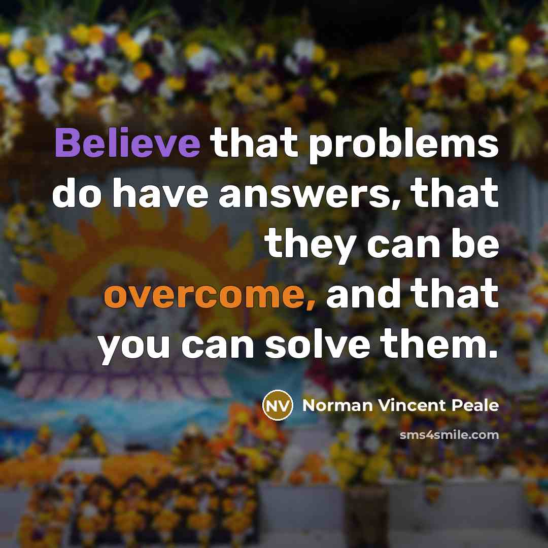 “Believe that problems do have answers, that they can be overcome, and that you can solve them.” quote by Norman Vincent Peale