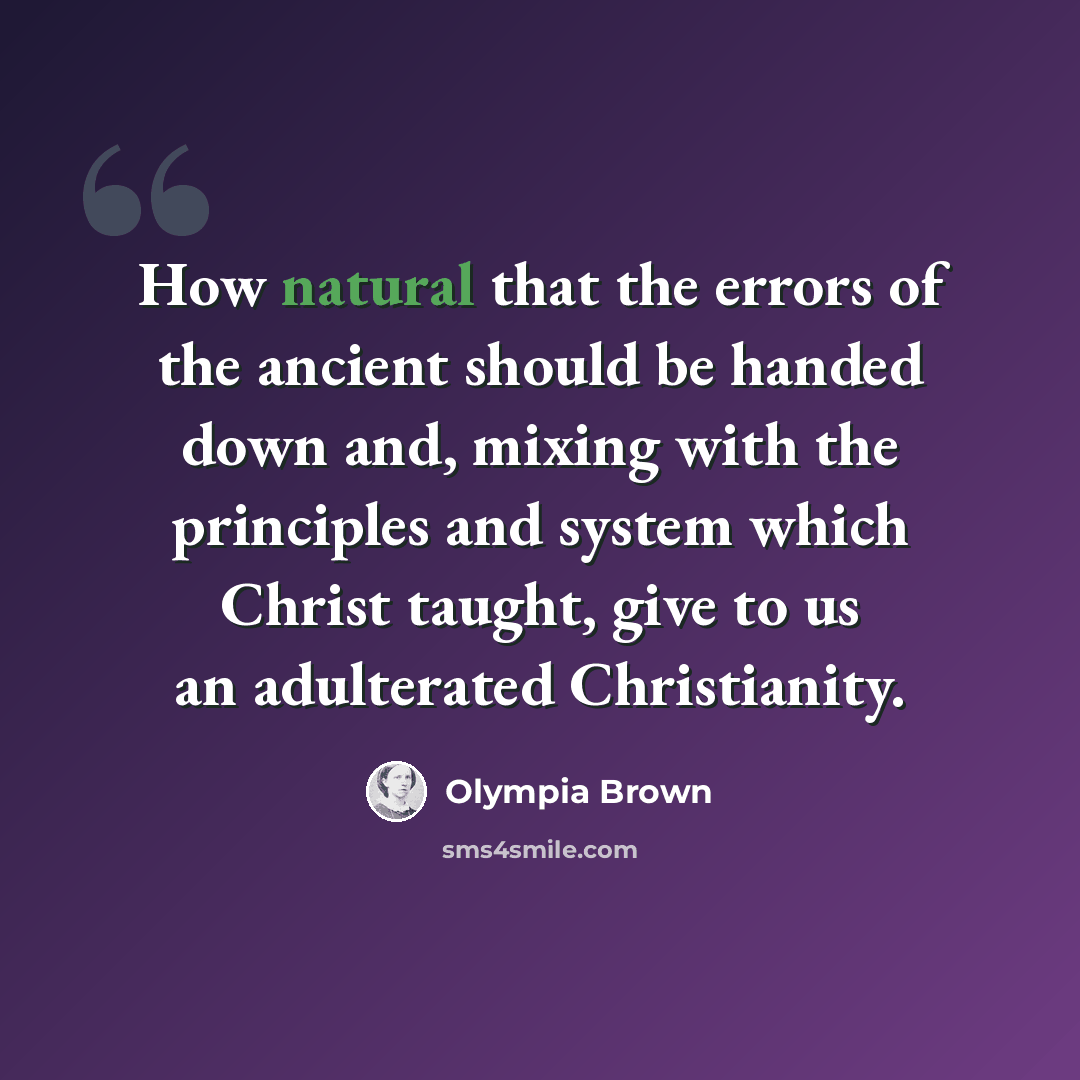 “How natural that the errors of the ancient should be handed down and, mixing with the principles and system which Christ taught, give to us an adulterated Christianity.” quote by Olympia Brown