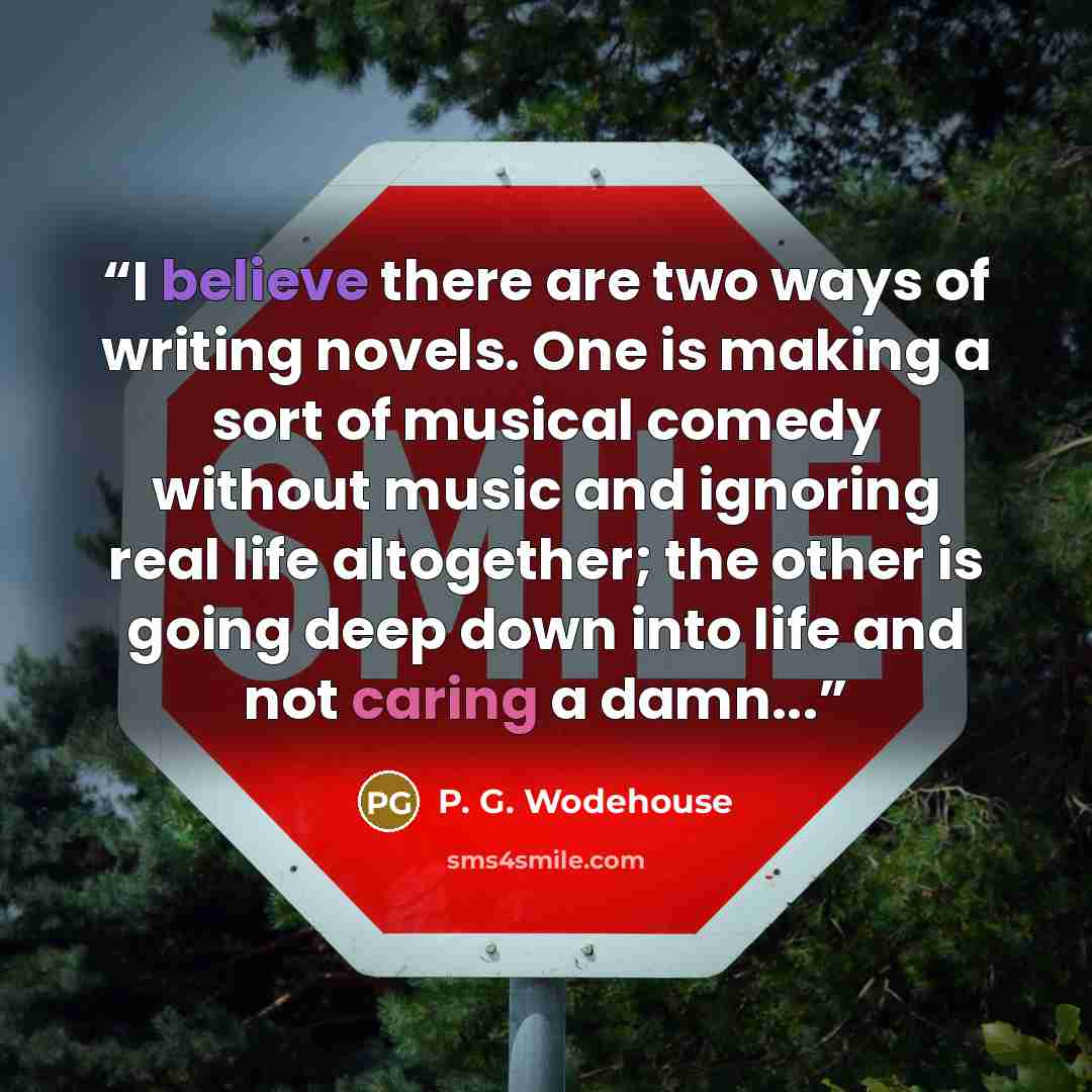 “I believe there are two ways of writing novels. One is making a sort of musical comedy without music and ignoring real life altogether; the other is going deep down into life and not caring a damn...” quote by P. G. Wodehouse