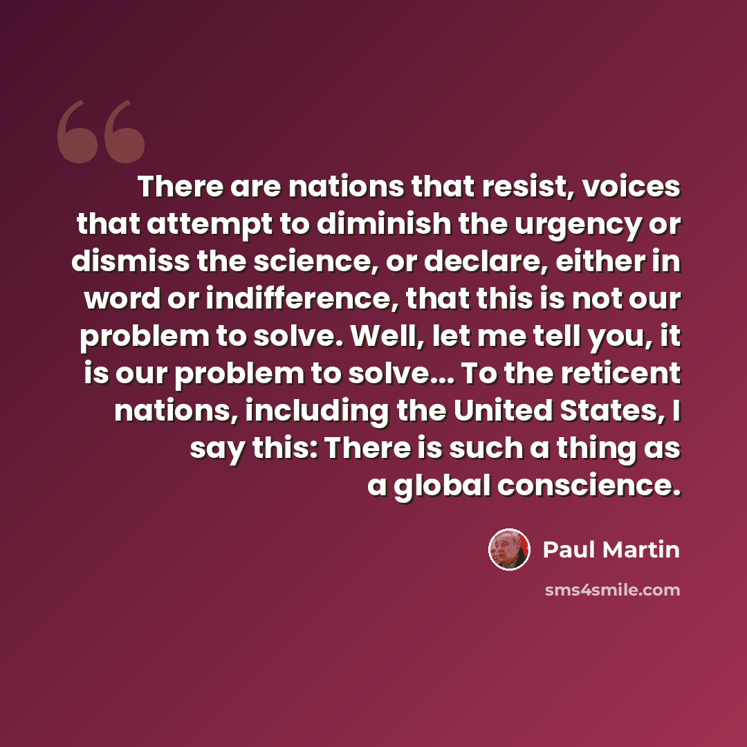 “There are nations that resist, voices that attempt to diminish the urgency or dismiss the science, or declare, either in word or indifference, that this is not our problem to solve. Well, let me tell you, it is our problem to solve... To the reticent nations, including the United States, I say…” quote by Paul Martin