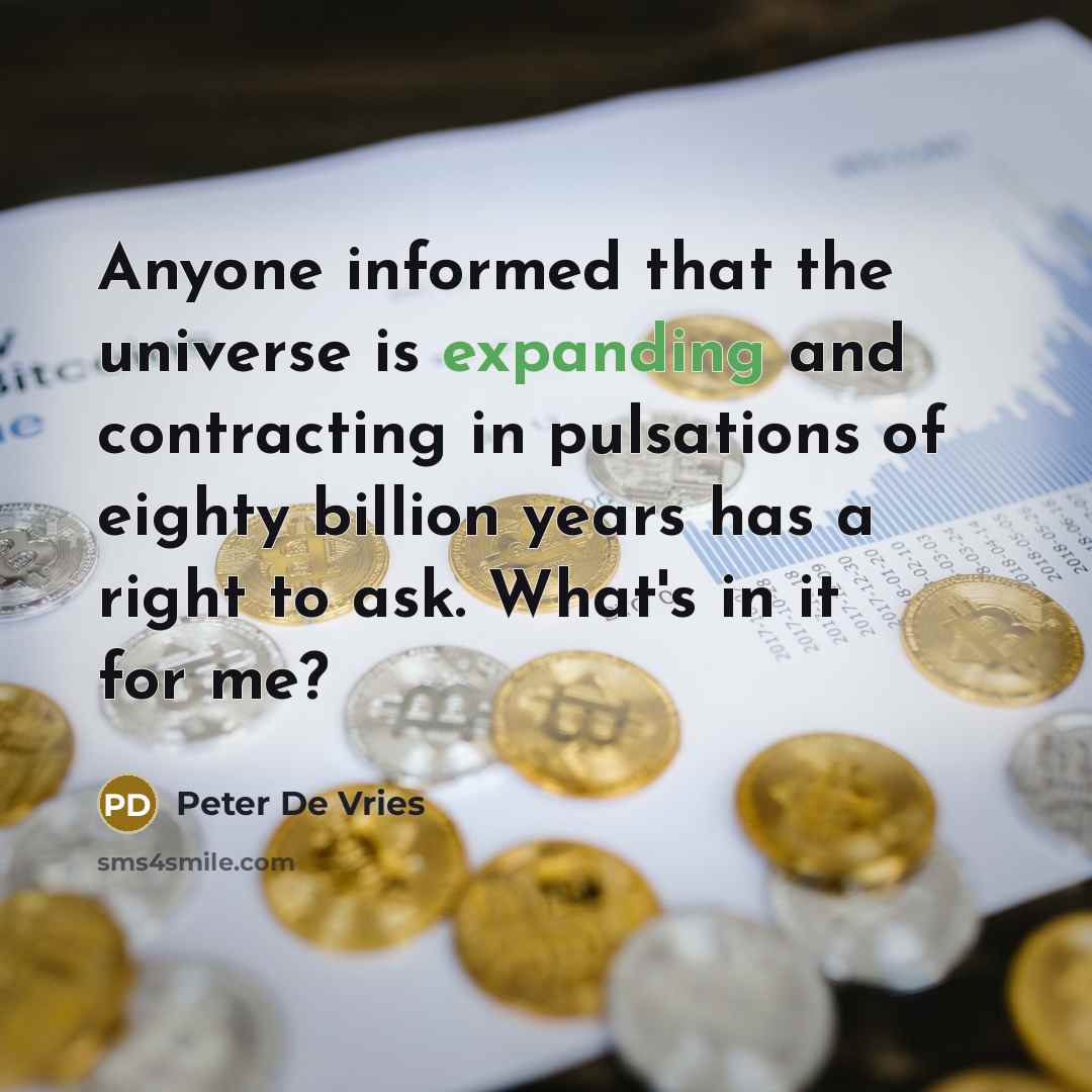“Anyone informed that the universe is expanding and contracting in pulsations of eighty billion years has a right to ask. What's in it for me?” quote by Peter De Vries