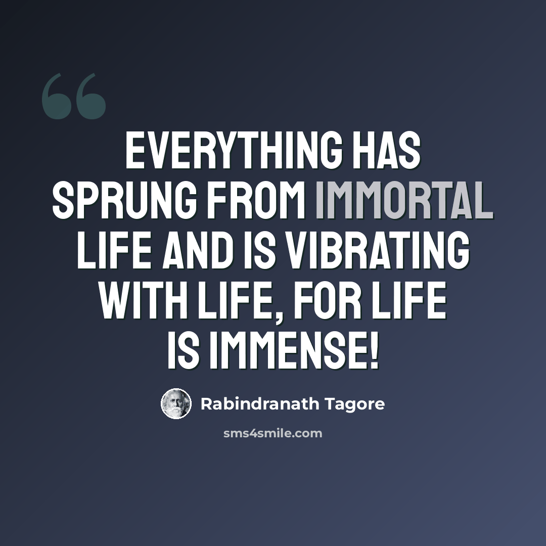 “Everything has sprung from immortal life and is vibrating with life, for life is immense!” quote by Rabindranath Tagore