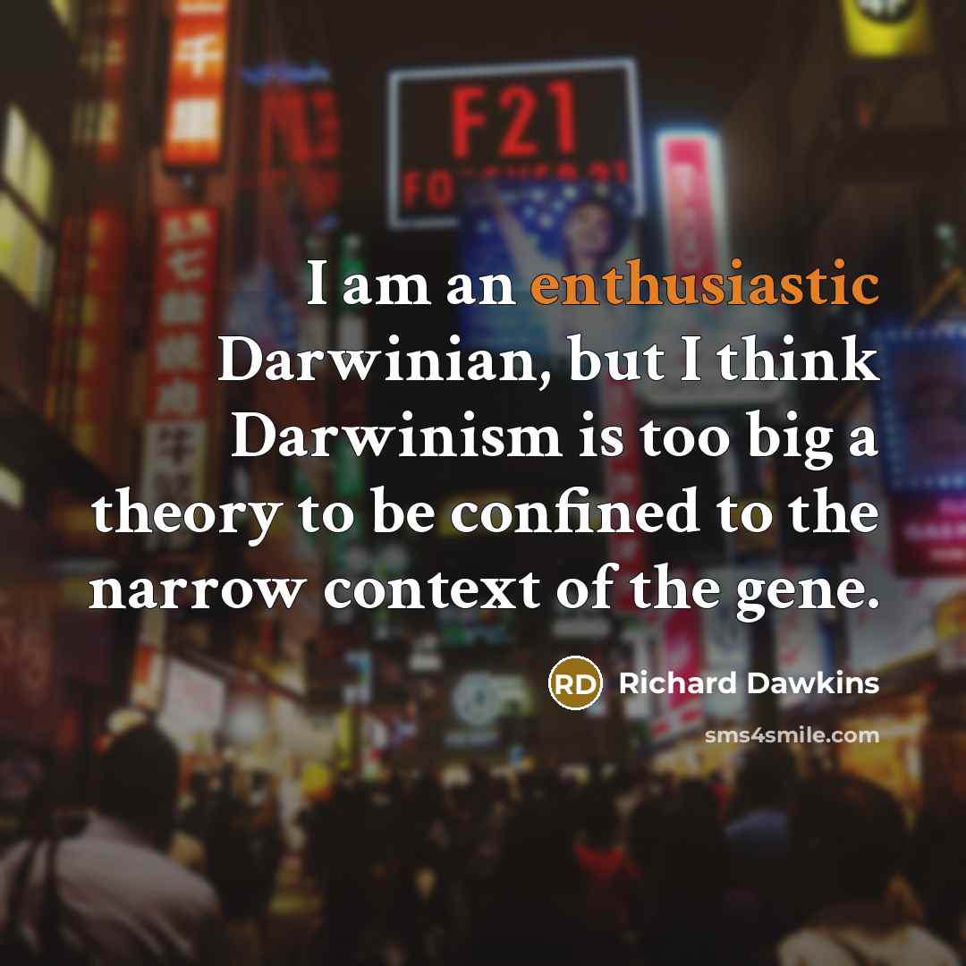 “I am an enthusiastic Darwinian, but I think Darwinism is too big a theory to be confined to the narrow context of the gene.” quote by Richard Dawkins