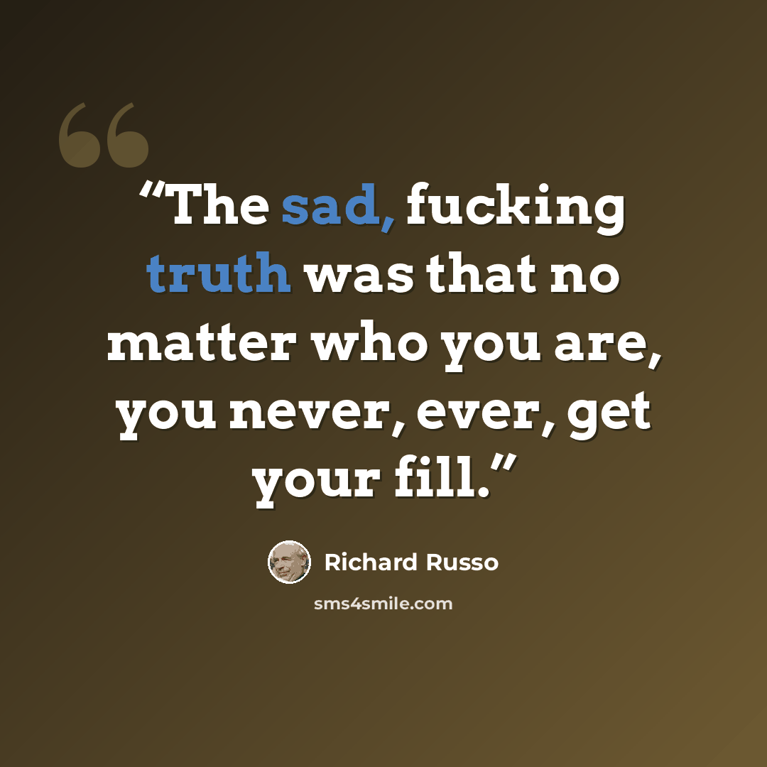 “The sad, fucking truth was that no matter who you are, you never, ever, get your fill.” quote by Richard Russo