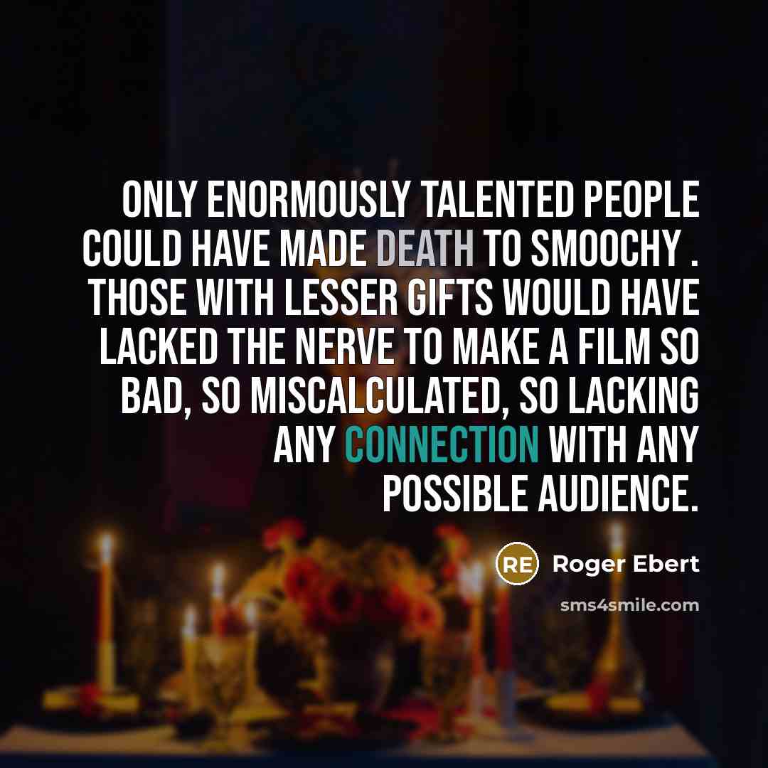 “Only enormously talented people could have made Death to Smoochy . Those with lesser gifts would have lacked the nerve to make a film so bad, so miscalculated, so lacking any connection with any possible audience.” quote by Roger Ebert