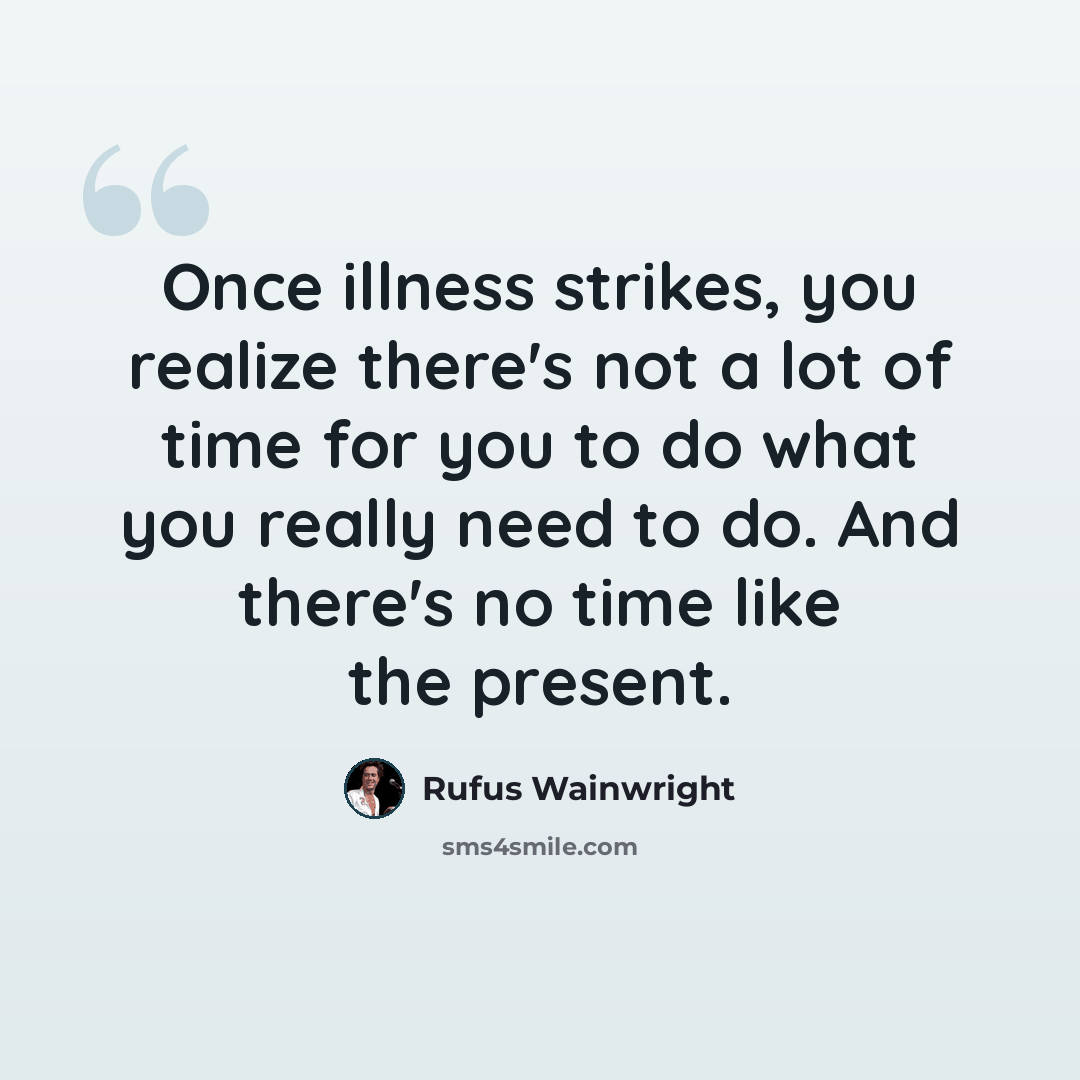 “Once illness strikes, you realize there's not a lot of time for you to do what you really need to do. And there's no time like the present.” quote by Rufus Wainwright