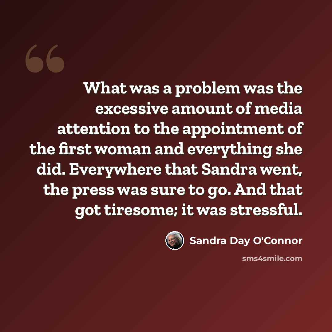 “What was a problem was the excessive amount of media attention to the appointment of the first woman and everything she did. Everywhere that Sandra went, the press was sure to go. And that got tiresome; it was stressful.” quote by Sandra Day O'Connor
