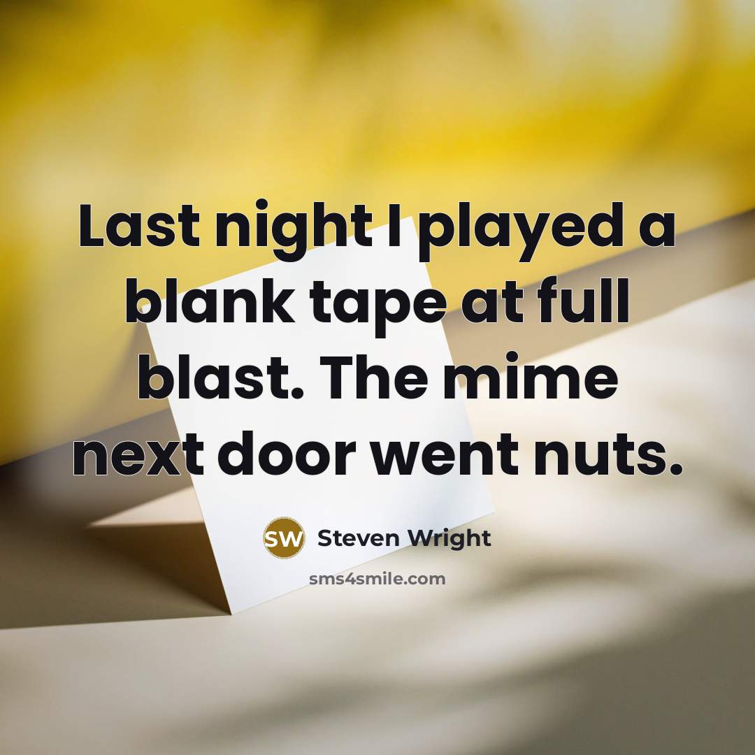 “Last night I played a blank tape at full blast. The mime next door went nuts.” quote by Steven Wright