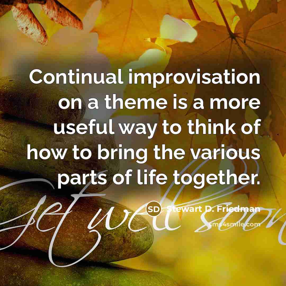 “Continual improvisation on a theme is a more useful way to think of how to bring the various parts of life together.” quote by Stewart D. Friedman