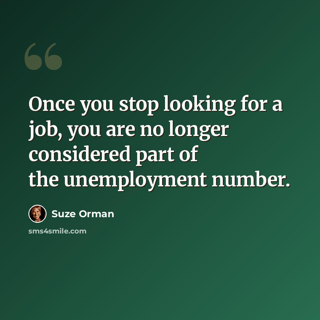 “Once you stop looking for a job, you are no longer considered part of the unemployment number.” quote by Suze Orman