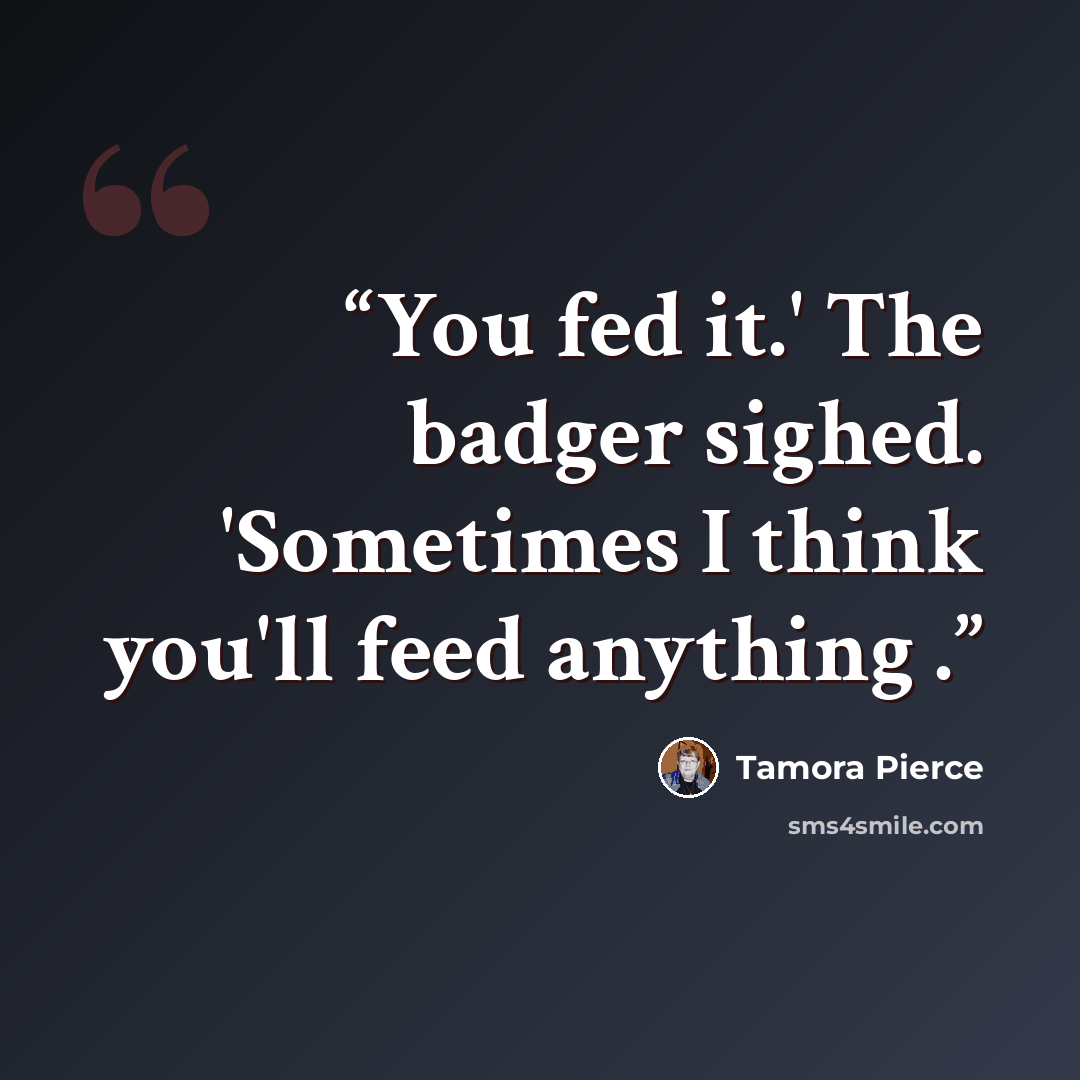 “You fed it.' The badger sighed. 'Sometimes I think you'll feed anything .” quote by Tamora Pierce