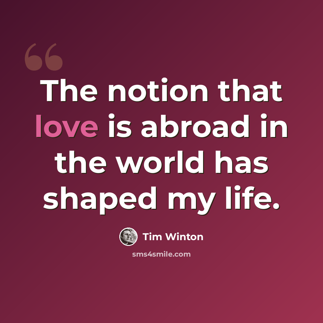 “The notion that love is abroad in the world has shaped my life.” quote by Tim Winton