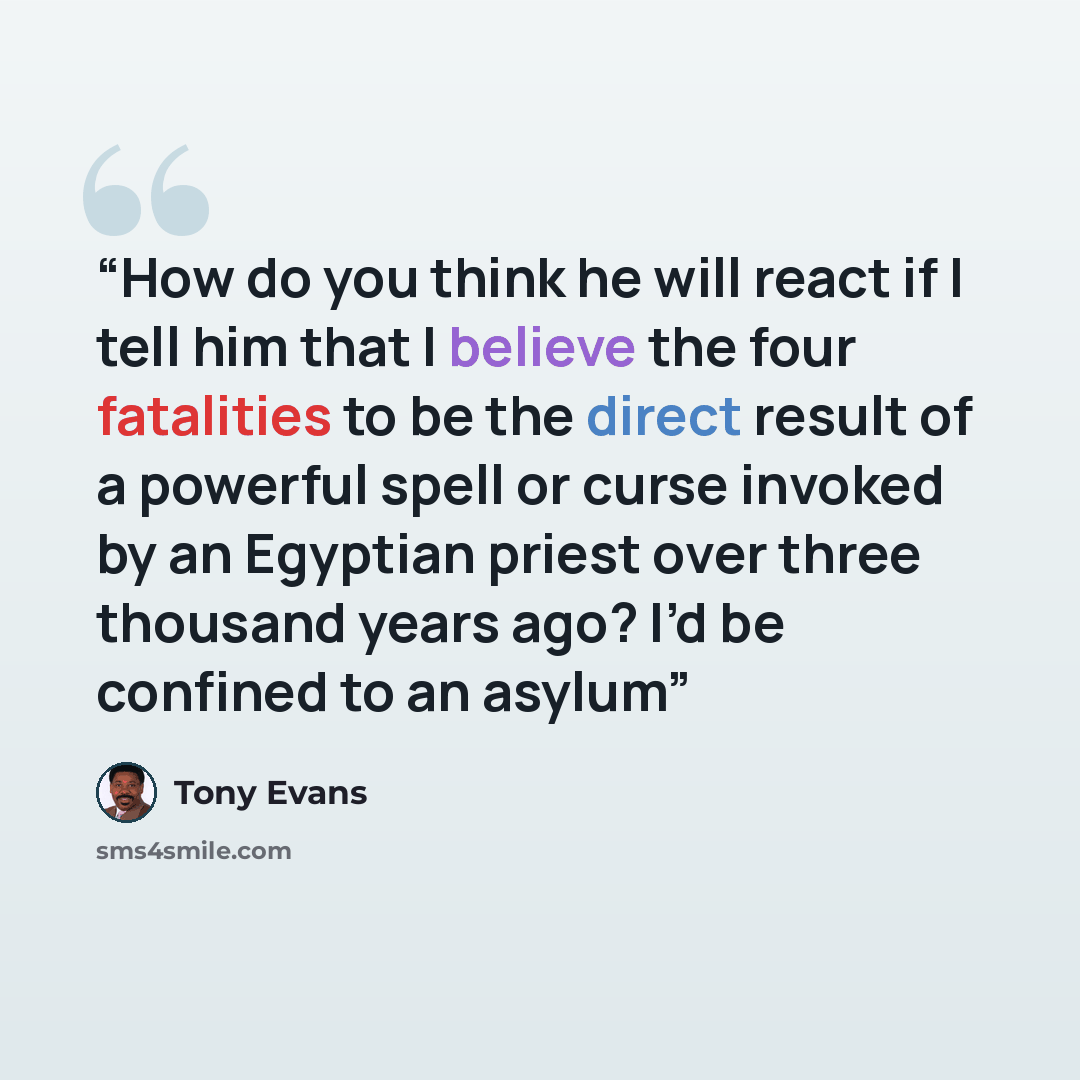 “How do you think he will react if I tell him that I believe the four fatalities to be the direct result of a powerful spell or curse invoked by an Egyptian priest over three thousand years ago? I’d be confined to an asylum” quote by Tony Evans