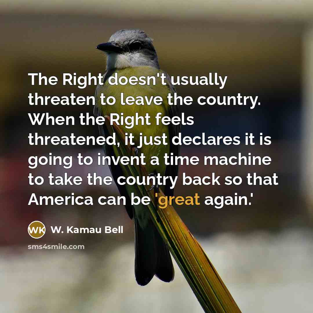 “The Right doesn't usually threaten to leave the country. When the Right feels threatened, it just declares it is going to invent a time machine to take the country back so that America can be 'great again.'” quote by W. Kamau Bell
