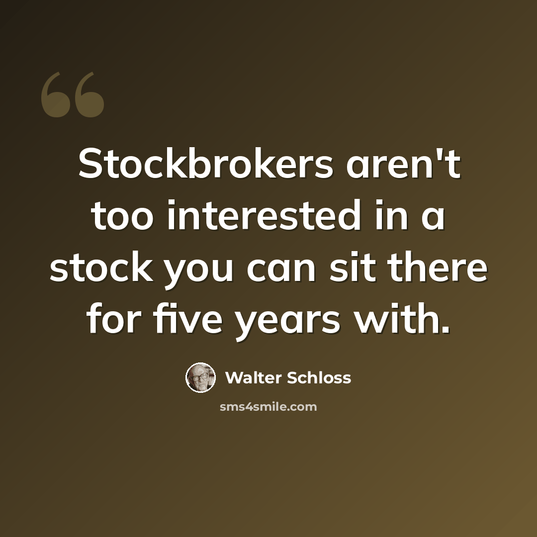 “Stockbrokers aren't too interested in a stock you can sit there for five years with.” quote by Walter Schloss
