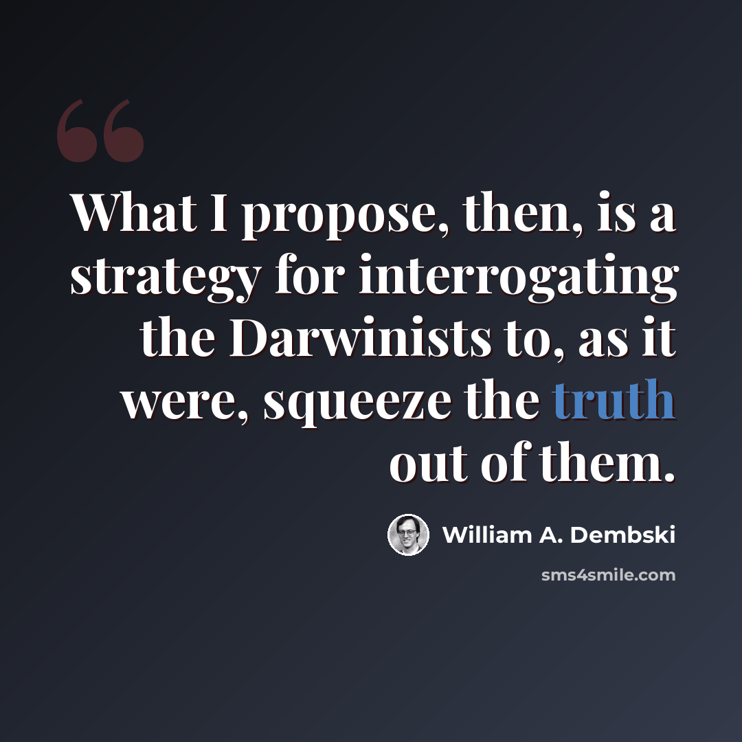 “What I propose, then, is a strategy for interrogating the Darwinists to, as it were, squeeze the truth out of them.” quote by William A. Dembski