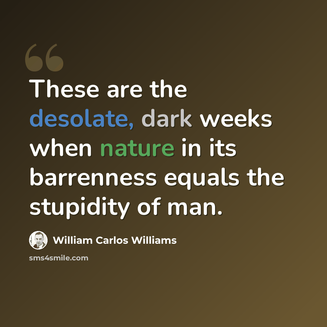 “These are the desolate, dark weeks when nature in its barrenness equals the stupidity of man.” quote by William Carlos Williams