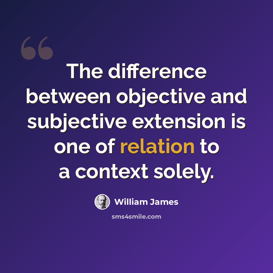 “The difference between objective and subjective extension is one of relation to a context solely.” quote by William James